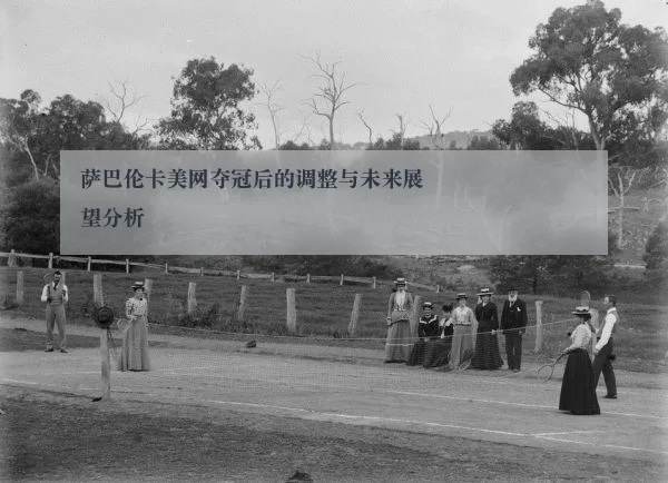 萨巴伦卡美网夺冠后的调整与未来展望分析